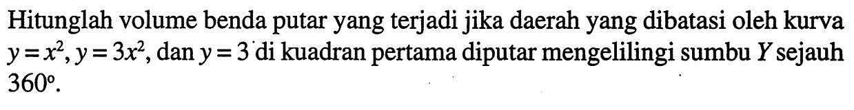 Hitunglah volume benda putar yang terjadi jika daerah yang dibatasi oleh kurva y=x^2, y=3x^2, dan y=3 di kuadran pertama diputar mengelilingi sumbu Y sejauh 360.