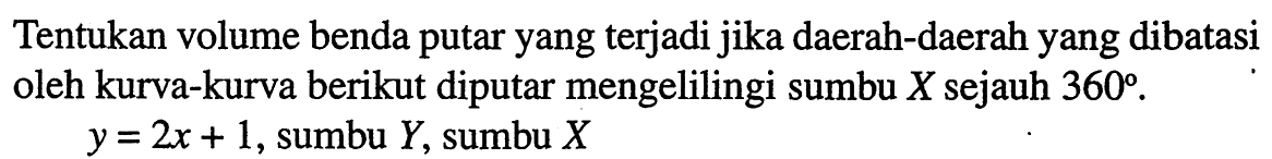 Tentukan volume benda putar yang terjadi jika daerah-daerah yang dibatasi oleh kurva-kurva berikut diputar mengelilingi sumbu X sejauh 360.y=2x+1, sumbu Y, sumbu X