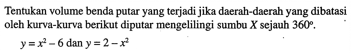 Tentukan volume benda putar yang terjadi jika daerah-daerah yang dibatasi oleh kurva-kurva berikut diputar mengelilingi sumbu  X  sejauh  360 .y=x^2-6 dan y=2-x^2