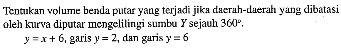 Tentukan volume benda putar yang terjadi jika daerah-daerah yang dibatasi oleh kurva diputar mengelilingi sumbu Y sejauh 360.y=x+6,  garis y=2, dan garis y=6