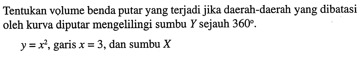 Tentukan volume benda putar yang terjadi jika daerah-daerah yang dibatasi oleh kurva diputar mengelilingi sumbu Y sejauh 360.y=x^2, garis x=3, dan sumbu X