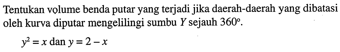 Tentukan volume benda putar yang terjadi jika daerah-daerah yang dibatasi oleh kurva diputar mengelilingi sumbu Y sejauh 360.

y^2=x dan y=2-x
