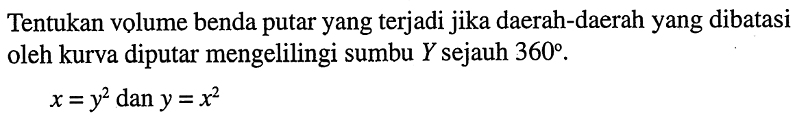 Tentukan volume benda putar yang terjadi jika daerah-daerah yang dibatasi oleh kurva diputar mengelilingi sumbu Y sejauh 360. x=y^2 dan y=x^2 