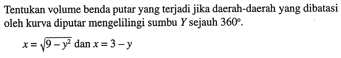 Tentukan volume benda putar yang terjadi jika daerah-daerah yang dibatasi oleh kurva diputar mengelilingi sumbu Y sejauh 360. x=akar(9-y^2) dan x=3-y