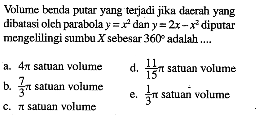 Volume benda putar yang terjadi jika daerah yang dibatasi oleh parabola y=x^2 dan y=2x-x^2 diputar mengelilingi sumbu X sebesar 360 adalah ....
