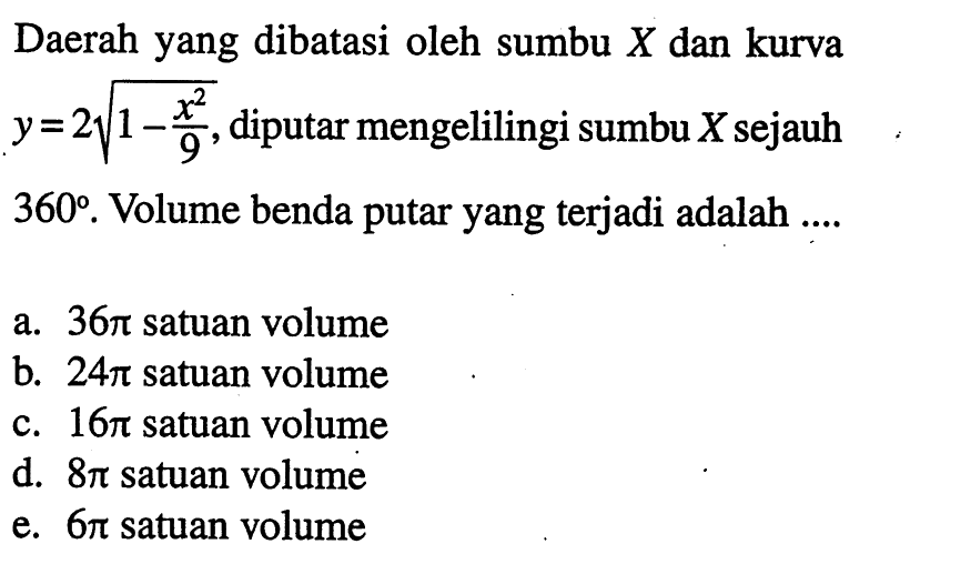 Daerah yang dibatasi oleh sumbu X dan kurva  y=2 akar(1-x^2/9), diputar mengelilingi sumbu  X  sejauh 360. Volume benda putar yang terjadi adalah .... 