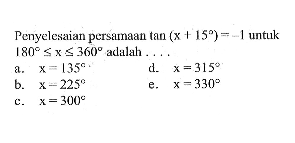 Penyelesaian persamaan tan(x+15)=-1 untuk 180<=x<=360 adalah ....