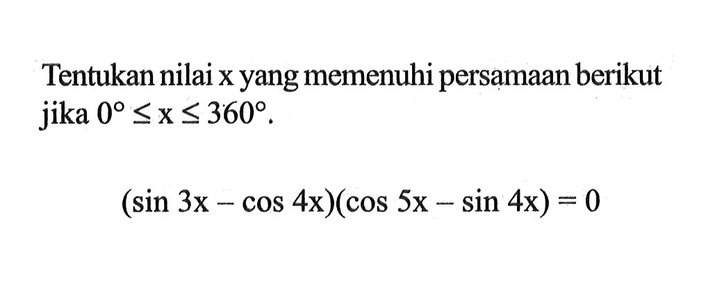 Tentukan nilai x yang memenuhi persamaan berikut jika 0<=x<=360. (sin 3x-cos 4x)(cos 5x-sin 4x)=0