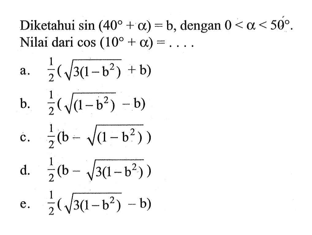 Diketahui sin(40+alpha)=b, dengan 0 <alpha< 50. Nilai dari cos (10+alpha)=....