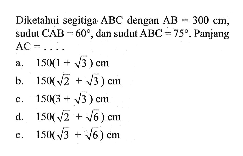 Diketahui segitiga ABC dengan AB=300 cm, sudut CAB=60, dan sudut ABC=75. Panjang AC = 