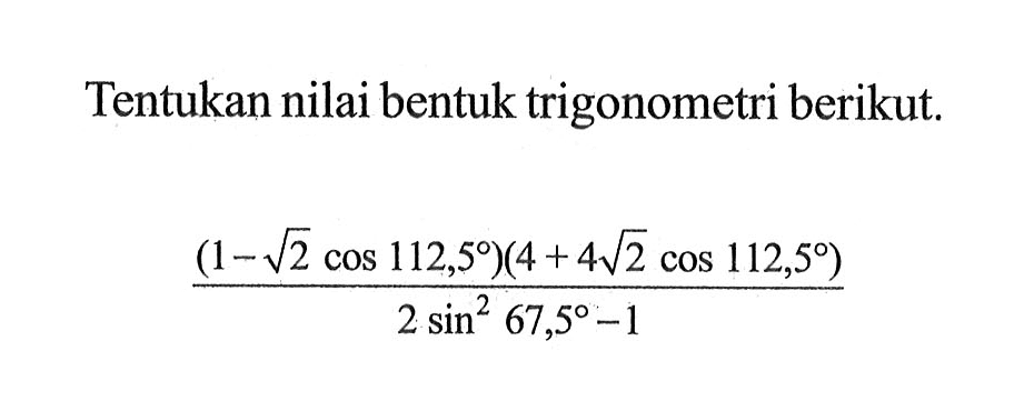 Tentukan nilai bentuk trigonometri berikut. (1-akar(2)cos 112,5)(4+4akar(2)cos 112,5)/(2sin^2 67,5-1)