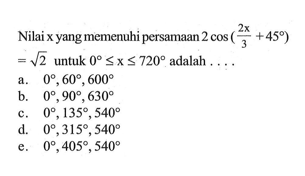 Nilai x yang memenuhi persamaan 2 cos (2x/3 + 45)=akar(2) untuk 0<=x<=720 adalah....