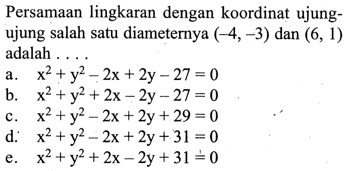 Persamaan lingkaran dengan koordinat ujungujung salah satu diameternya (-4,-3) dan (6,1) adalah ..a. x^2+y^2-2x+2y-27=0 b. x^2+y^2+2x-2y-27=0 c. x^2+y^2-2x+2y+29=0 d. x^2+y^2-2x+2y+31=0 e. x^2+y^2+2x-2y+31=0 