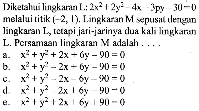 Diketahui lingkaran L: 2x^2 + 2y^2-4x + 3py-30=0 melalui titik (-2, 1) . Lingkaran M sepusat dengan lingkaran L, tetapi jari-jarinya dua kali lingkaran L. Persamaan lingkaran M adalah 