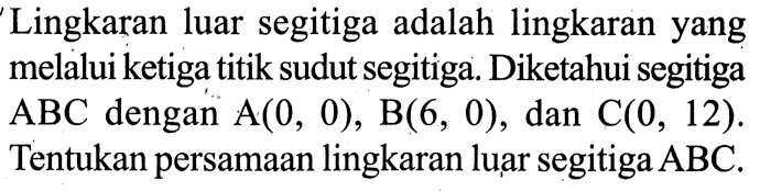 Lingkaran luar segitiga adalah lingkaran yang melalui ketiga titik sudut segitiga. Diketahui segitiga ABC dengan A(0,0), B(6,0), dan C(0,12). Tentukan persamaan lingkaran luar segitiga ABC.