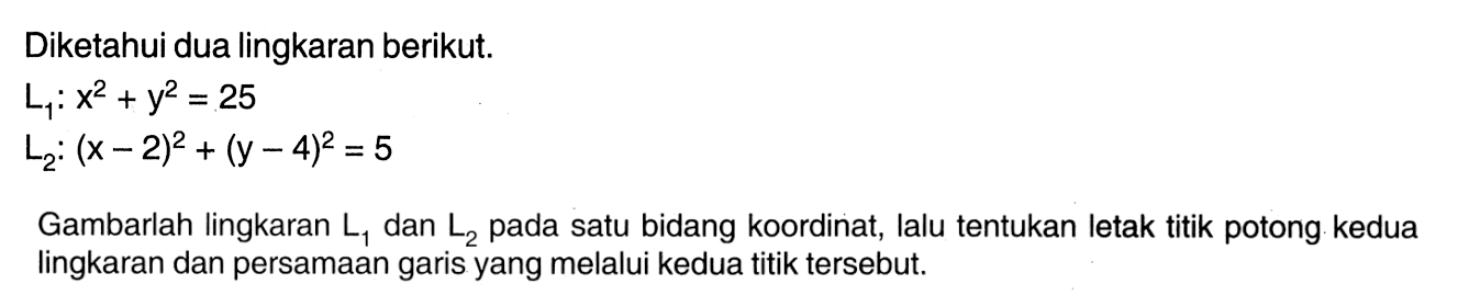 Diketahui dua lingkaran berikut.L1: x^2+y^2=25 L2:(x-2)^2+(y-4)^2=5Gambarlah lingkaran  L1  dan  L2  pada satu bidang koordinat, lalu tentukan letak titik potong kedua lingkaran dan persamaan garis yang melalui kedua titik tersebut.