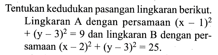 Tentukan kedudukan pasangan lingkaran berikut. Lingkaran A dengan persamaan (x-1)^2 +(y-3)^2=9 dan lingkaran B dengan persamaan (x-2)^2+(y-3)^2=25. 