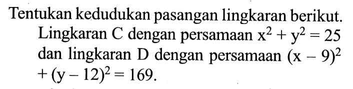 Tentukan kedudukan pasangan lingkaran berikut. Lingkaran C dengan persamaan x^2+y^2=25 dan lingkaran D dengan persamaan (x-9)^2+(y-12)^2=169.