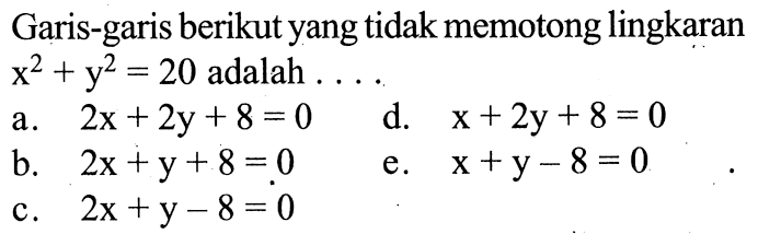 Garis-garis berikut yang tidak memotong lingkaran  x^2+y^2=20  adalah  .... a.  2x+2y+8=0 
d.  x+2y+8=0 
b.  2x+y+8=0 
e.  x+y-8=0 
c.  2x+y-8=0 