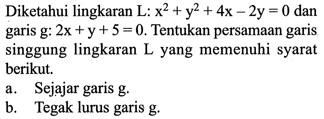 Diketahui lingkaran  L: x^2+y^2+4 x-2 y=0  dan garis  g: 2 x+y+5=0 . Tentukan persamaan garis singgung lingkaran  L  yang memenuhi syarat berikut.a. Sejajar garis g.b. Tegak lurus garis  g .