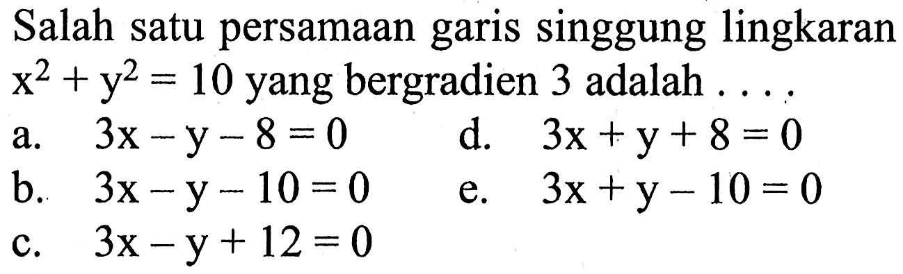 Salah satu persamaan garis singgung lingkaran x^2+y^2=10  yang bergradien 3 adalah  ... a.  3 x-y-8=0 d.  3 x+y+8=0 b.  3 x-y-10=0 e.  3 x+y-10=0 c.  3 x-y+12=0 