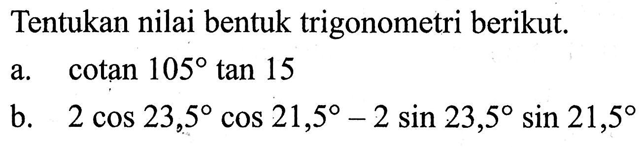 Tentukan bentuk trigonometri berikut. a. cotan 105 tan 15 b. 2cos 23,5 cos 21,5-2sin 23,5 sin 21,5