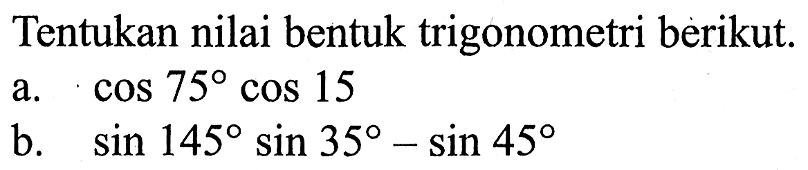 Tentukan nilai bentuk trigonometri berikut. a. cos75 cos15 b. sin145 sin35-sin45