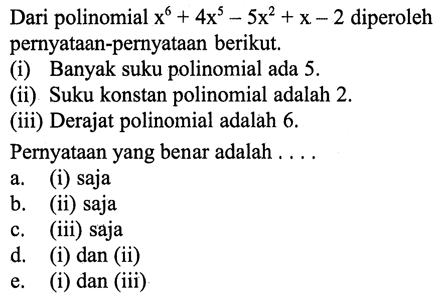 Dari polinomial x^6+4x^5-5x^2+x-2 diperoleh pernyataan-pernyataan berikut. (i) Banyak suku polinomial ada 5. (ii) Suku konstan polinomial adalah 2. (iii) Derajat polinomial adalah 6. Pernyataan yang benar adalah . . . .