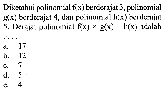 Diketahui polinomial f(x) berderajat 3 , polinomial g(x) berderajat 4, dan polinomial h(x) berderajat 5 . Derajat polinomial f(x) x g(x)- h(x) adalah ...