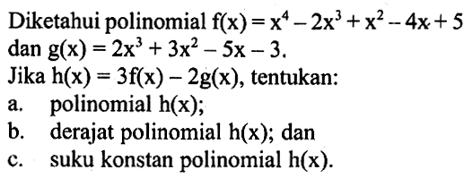 Diketahui polinomial f(x)=x^4-2x^3+x^2-4x+5 dan g(x)=2x^3+3x^2-5x-3. Jika h(x)=3f(x)-2g(x), tentukan: a. polinomial h(x); b. derajat polinomial h(x); dan c. suku konstan polinomial h(x).