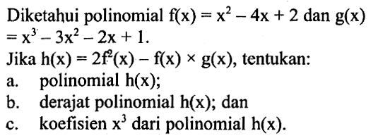 Diketahui polinomial f(x)=x^2-4x+2 dan g(x)=x^3-3x^2-2x+1. Jika h(x)=2f^2(x)-f(x)xg(x), tentukan: a. polinomial h(x); b. derajat polinomial h(x); dan c. koefisien x^3 dari polinomial h(x).