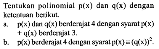 Tentukan polinomial p(x) dan q(x) dengan ketentuan berikut. a. p(x) dan q(x) berderajat 4 dengan syarat p(x)+q(x) berderajat 3. b. p(x) berderajat 4 dengan syarat p(x)=(q(x))^2