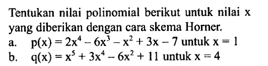 Tentukan nilai polinomial berikut untuk nilai yang diberikan dengan cara skema Horner. p(x)=2x^4-6x^3-x^2+3x-7 untuk x=1 b. q(x)=x^5+3x^4-6x^2+11 untuk x=4