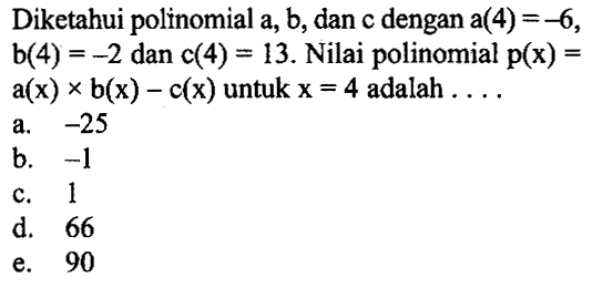 Diketahui polinomial a, b, dan c dengan a(4)=-6, b(4)=-2 dan c(4)=13. Nilai polinomial p(x)=a(x) x b(x) - c(x) untuk x=4 adalah . . . .