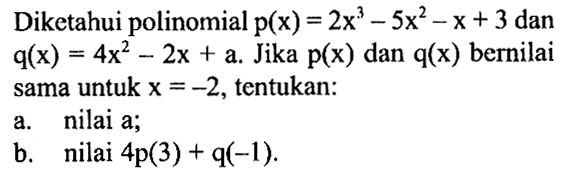 Diketahui polinomial p(x)=2x^3-5x^2-x+3 dan q(x)=4x^2-2x+a. Jika p(x) dan q(x) bernilai sama untuk x=-2, tentukan: a. nilai a; b. nilai 4p(3) + q(-1).