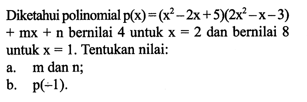 Diketahui polinomial p(x)=(x^2-2x+5)(2x^2-x-3)+mx+n bernilai 4 untuk x=2 dan bernilai 8 untuk x=1. Tentukan nilai: a. m dan n; b. p(-1).