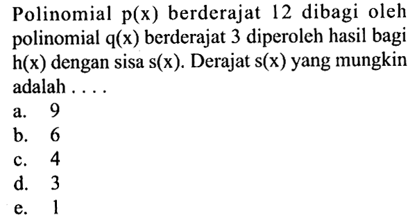 Polinomial p(x) berderajat 12 dibagi oleh polinomial q(x) berderajat 3 diperoleh hasil bagi h(x) dengan sisa s(x). Derajat s(x) yang mungkin adalah . . . .