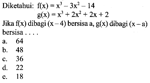 Diketahui: f(x) = x^3-3x^2-14 g(x)= x^3+2x^2+2x+2 Jika f(x) dibagi (x-4) bersisa a, g(x) dibagi (x-a) bersisa