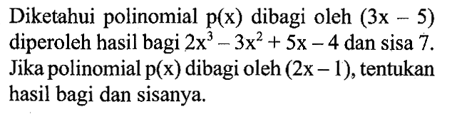 Diketahui polinomial p(x) dibagi oleh (3x-5) diperoleh hasil bagi 2x^3-3x^2+5x-4 dan sisa 7. Jika polinomial p(x) dibagi oleh (2 x-1), tentukan hasil bagi dan sisanya. 