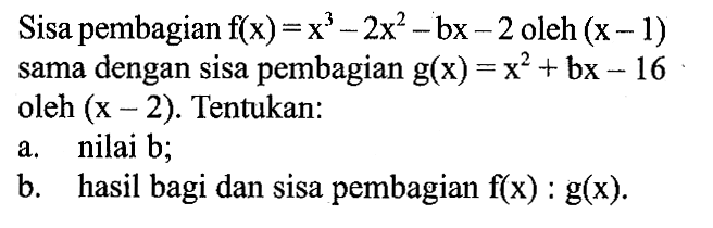 Sisa pembagian f(x)=x^3-2x^2-bx-2 oleh (x-1) sama dengan sisa pembagian g(x)=x^2+bx-16 oleh (x-2). Tentukan: a. nilai b; b. hasil bagi dan sisa pembagian f(x):g(x).