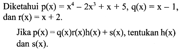 Diketahui p(x)=x^4-2x^3+x+5, q(x)=x-1 dan r(x)=x+2. Jika p(x)=q(x)r(x)h(x)+s(x), tentukan h(x) dan s(x).