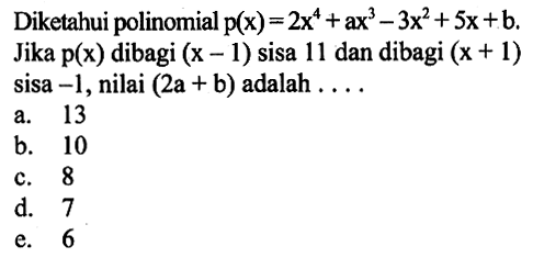 Diketahui polinomial p(x)=2x^4+ax^3-3x^2+5x+b. Jika p(x) dibagi (x-1) sisa 11 dan dibagi (x+1) sisa -1, nilai (2a+b) adalah . . . .