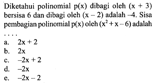 Diketahui polinomial p(x) dibagi oleh (x+3) bersisa 6 dan dibagi oleh (x-2) adalah - 4. Sisa pembagian polinomial p(x) oleh (x^2+x-6) adalah ...