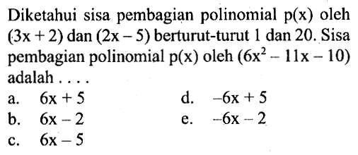 Diketahui sisa pembagian polinomial p(x) oleh (3x+2) dan (2x-5) berturut-turut 1 dan 20. Sisa pembagian polinomial p(x) oleh (6x^2-11x-10) adalah . . . .