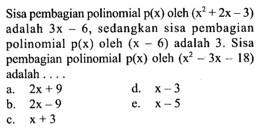 Sisa pembagian polinomial p(x) oleh (x^2+2x-3) adalah 3x-6, sedangkan sisa pembagian polinomial p(x) oleh (x-6) adalah 3. Sisa pembagian polinomial p(x) oleh (x^2-3x-18) adalah . . . .