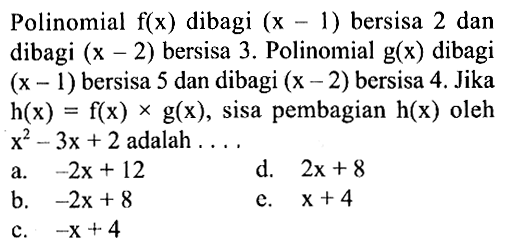 Polinomial f(x) dibagi (x-1) bersisa 2 dan dibagi (x-2) bersisa 3 . Polinomial g(x) dibagi (x-1) bersisa 5 dan dibagi (x-2) bersisa 4. Jika h(x)=f(x) x g(x), sisa pembagian h(x) oleh x^2-3x+2 adalah ....