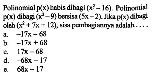 Polinomial p(x) habis dibagi (x^2-16). Polinomial p(x) dibagi (x^2-9) bersisa (5x-2). Jika p(x) dibagi oleh (x^2+7x+12), sisa pembagiannya adalah . . . .