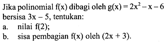 Jika polinomial f(x) dibagi oelh g(x)=2x^2-x-6 bersisa 3x-5, tentukan: a. nilai f(2); b. sisa pembagian f(x) oleh (2x+3).