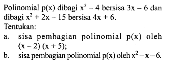 Polinomial p(x) dibagi x^2-4 bersisa 3x-6 dan dibagi x^2+2x-15 bersisa 4x+6. Tentukan: a. sisa pembagian polinomial p(x) oleh (x-2)(x+5); b. sisa pembagian polinomial p(x) oleh x^2-x-6