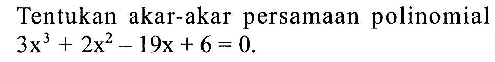Tentukan akar-akar persamaan polinomial 3x^3+2x^2 - 19x + 6 = 0.